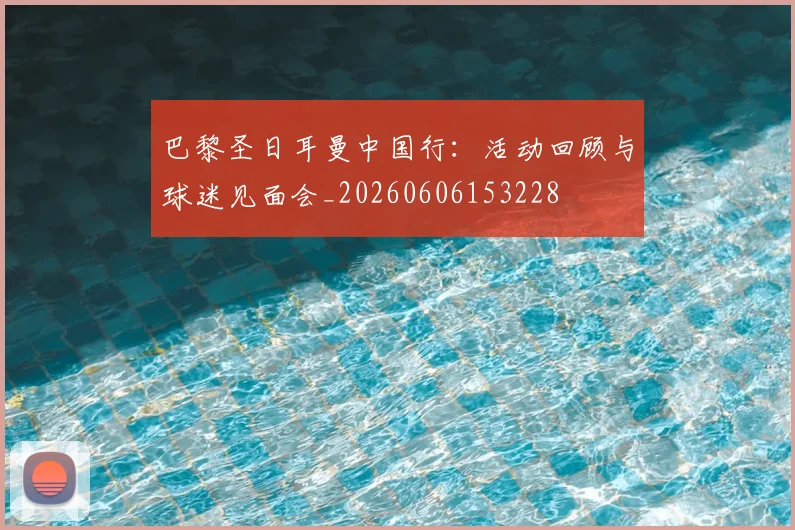 巴黎圣日耳曼中国行:活动回顾与球迷见面会_20260606153228