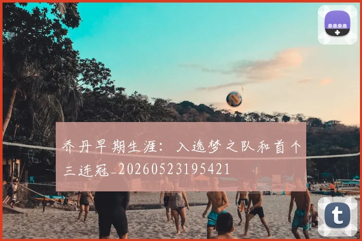 乔丹早期生涯：入选梦之队和首个三连冠_20260523195421