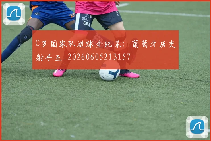 C罗国家队进球全纪录:葡萄牙历史射手王_20260605213157