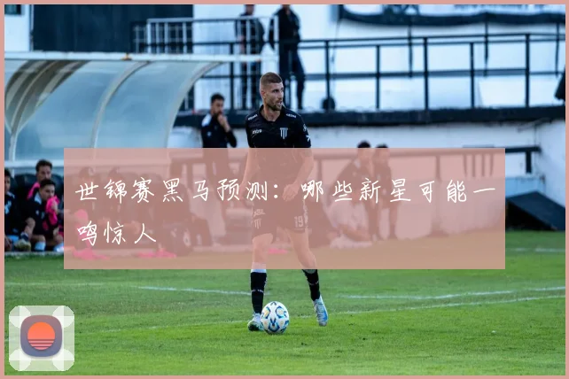 世锦赛黑马预测：哪些新星可能一鸣惊人