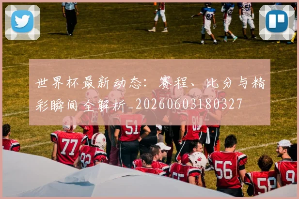 世界杯最新动态：赛程、比分与精彩瞬间全解析_20260603180327