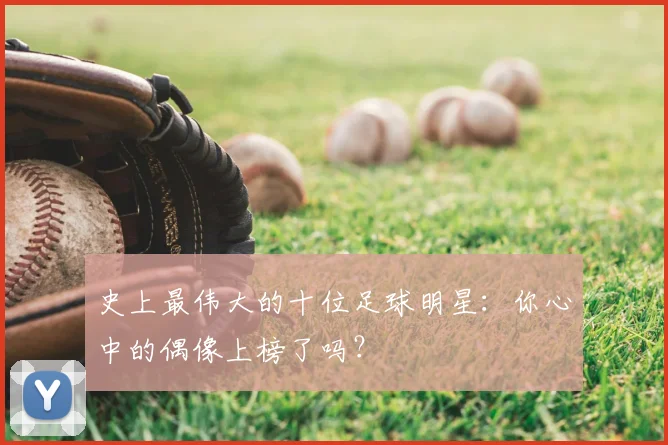 史上最伟大的十位足球明星:你心中的偶像上榜了吗?