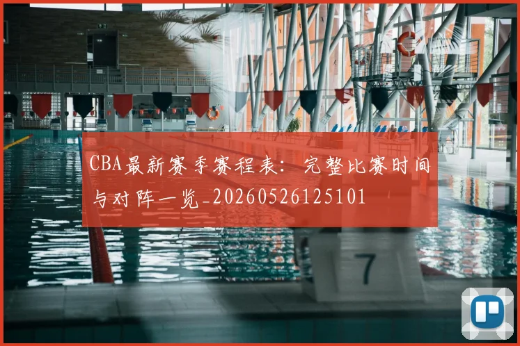 CBA最新赛季赛程表：完整比赛时间与对阵一览_20260526125101