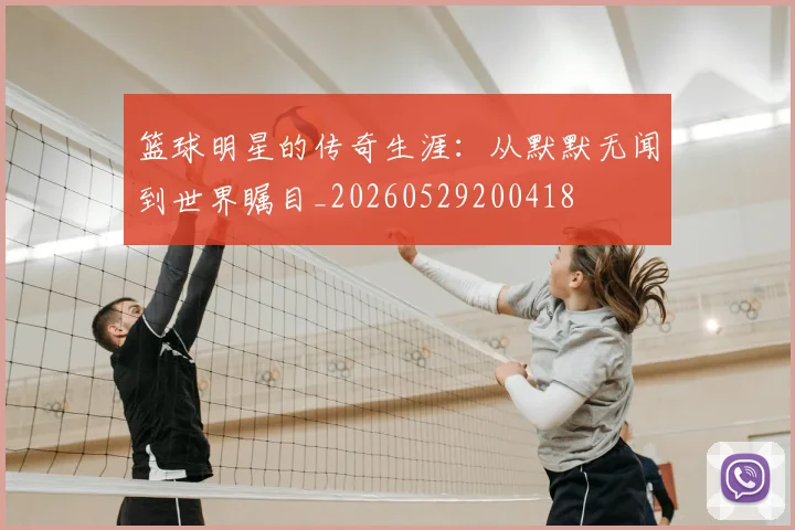 篮球明星的传奇生涯：从默默无闻到世界瞩目_20260529200418