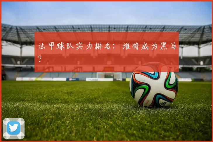 法甲球队实力排名：谁将成为黑马？