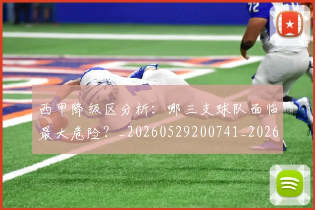 西甲降级区分析：哪三支球队面临最大危险？_20260529200741_20260703181941