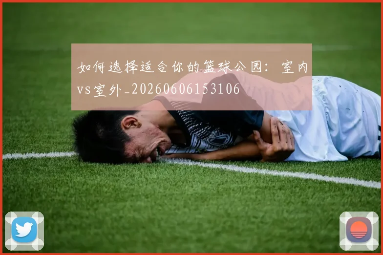如何选择适合你的篮球公园:室内vs室外_20260606153106