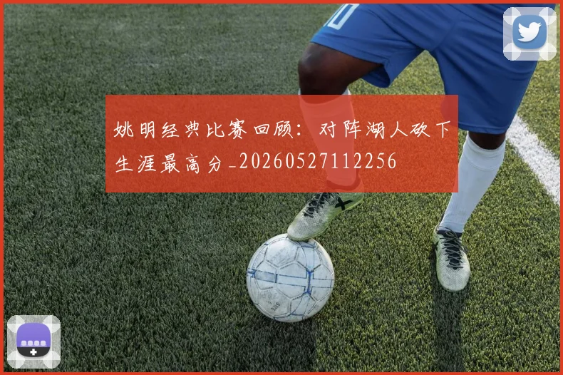 姚明经典比赛回顾：对阵湖人砍下生涯最高分_20260527112256