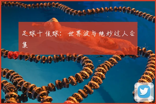 足球十佳球:世界波与绝妙过人合集