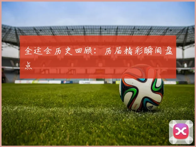 全运会历史回顾：历届精彩瞬间盘点