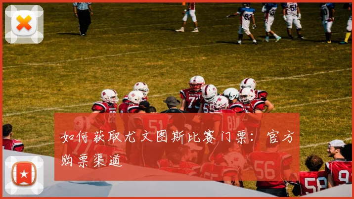 如何获取尤文图斯比赛门票:官方购票渠道