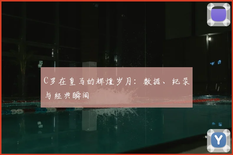 C罗在皇马的辉煌岁月:数据、纪录与经典瞬间