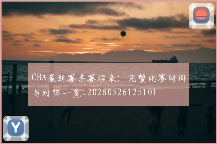 CBA最新赛季赛程表：完整比赛时间与对阵一览_20260526125101