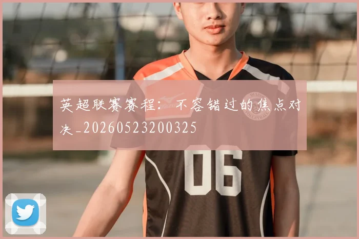 英超联赛赛程：不容错过的焦点对决_20260523200325
