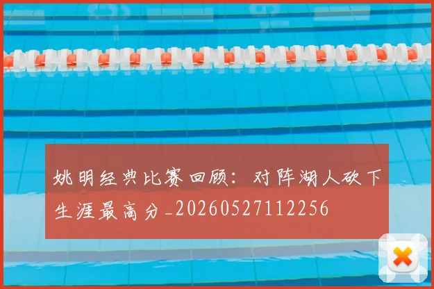 姚明经典比赛回顾：对阵湖人砍下生涯最高分_20260527112256