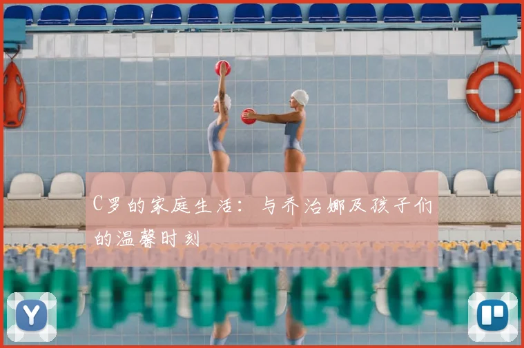 C罗的家庭生活：与乔治娜及孩子们的温馨时刻