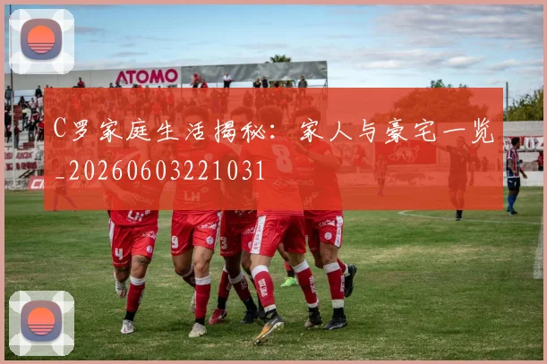 C罗家庭生活揭秘：家人与豪宅一览_20260603221031