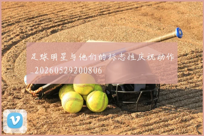足球明星与他们的标志性庆祝动作_20260529200806