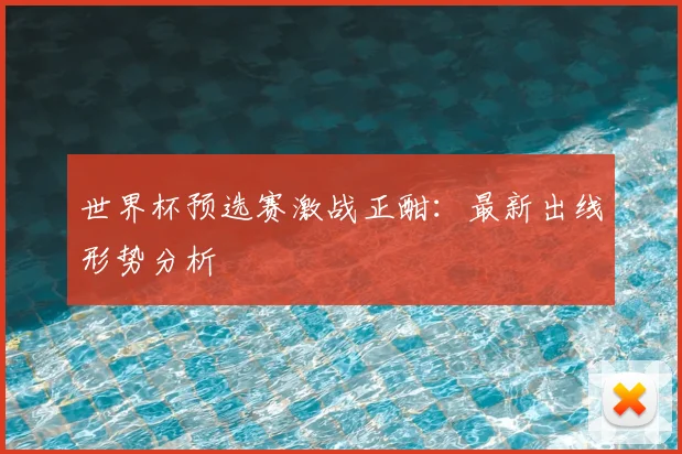 世界杯预选赛激战正酣：最新出线形势分析
