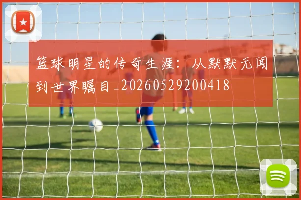 篮球明星的传奇生涯:从默默无闻到世界瞩目_20260529200418