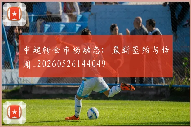 中超转会市场动态：最新签约与传闻_20260526144049