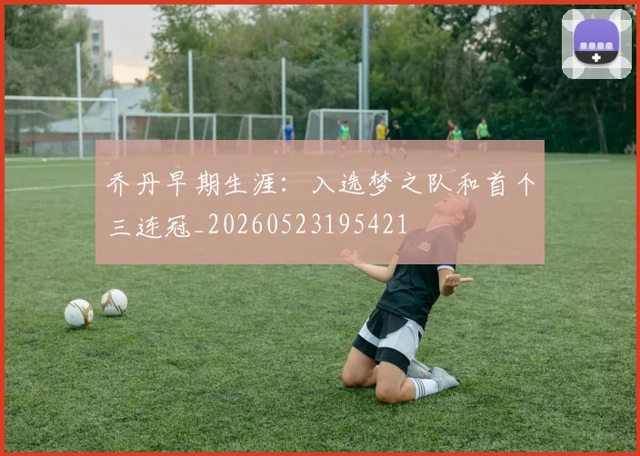 乔丹早期生涯：入选梦之队和首个三连冠_20260523195421